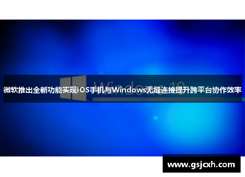 微软推出全新功能实现IOS手机与Windows无缝连接提升跨平台协作效率 微软推出全新功能实现IOS手机与Windows无缝连接提升跨平台协作效率