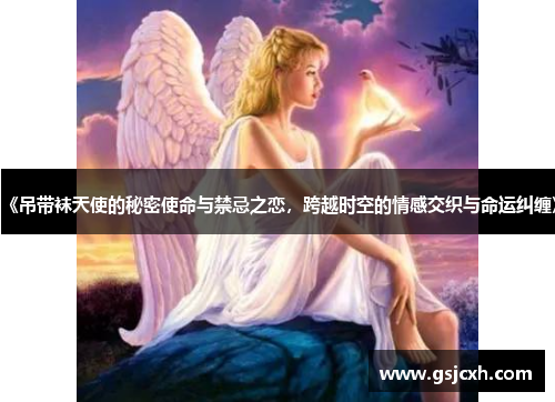 《吊带袜天使的秘密使命与禁忌之恋，跨越时空的情感交织与命运纠缠》