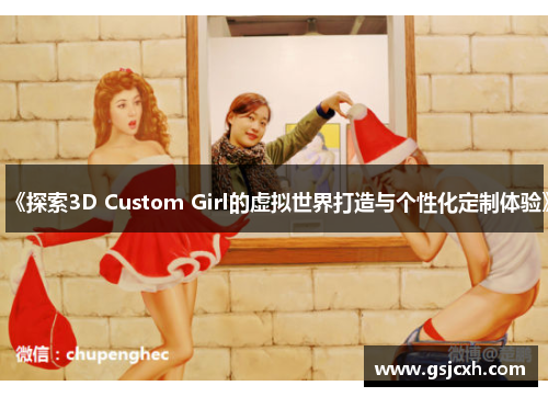《探索3D Custom Girl的虚拟世界打造与个性化定制体验》